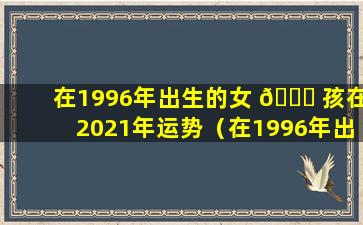 在1996年出生的女 🐟 孩在2021年运势（在1996年出生的女 🌾 孩在2021年命运如何运算）